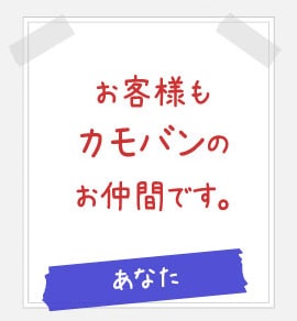 お客様もカモバンの仲間です。